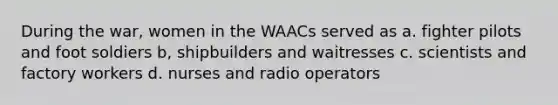 During the war, women in the WAACs served as a. fighter pilots and foot soldiers b, shipbuilders and waitresses c. scientists and factory workers d. nurses and radio operators