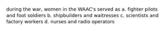 during the war, women in the WAAC's served as a. fighter pilots and foot soldiers b. shipbuilders and waitresses c. scientists and factory workers d. nurses and radio operators