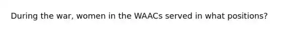 During the war, women in the WAACs served in what positions?