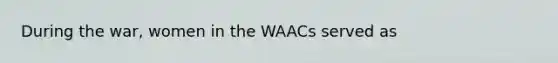 During the war, women in the WAACs served as