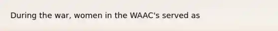 During the war, women in the WAAC's served as