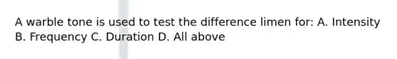 A warble tone is used to test the difference limen for: A. Intensity B. Frequency C. Duration D. All above