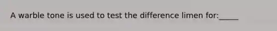 A warble tone is used to test the difference limen for:_____