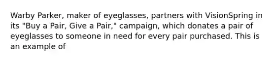 Warby Parker, maker of eyeglasses, partners with VisionSpring in its "Buy a Pair, Give a Pair," campaign, which donates a pair of eyeglasses to someone in need for every pair purchased. This is an example of