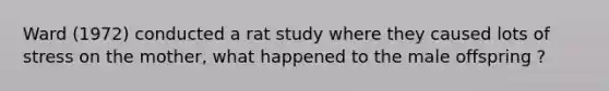 Ward (1972) conducted a rat study where they caused lots of stress on the mother, what happened to the male offspring ?