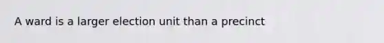 A ward is a larger election unit than a precinct