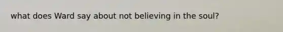 what does Ward say about not believing in the soul?