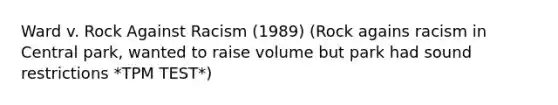 Ward v. Rock Against Racism (1989) (Rock agains racism in Central park, wanted to raise volume but park had sound restrictions *TPM TEST*)