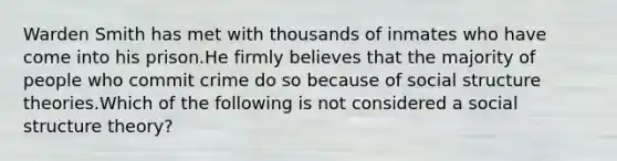 Warden Smith has met with thousands of inmates who have come into his prison.He firmly believes that the majority of people who commit crime do so because of social structure theories.Which of the following is not considered a social structure theory?​