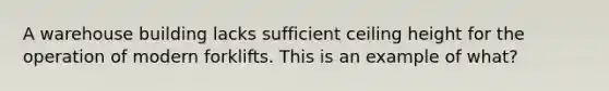 A warehouse building lacks sufficient ceiling height for the operation of modern forklifts. This is an example of what?