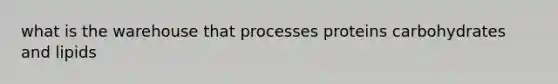 what is the warehouse that processes proteins carbohydrates and lipids