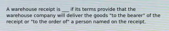 A warehouse receipt is ___ if its terms provide that the warehouse company will deliver the goods "to the bearer" of the receipt or "to the order of" a person named on the receipt.