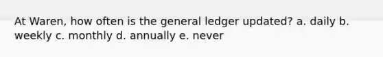 At Waren, how often is the general ledger updated? a. daily b. weekly c. monthly d. annually e. never