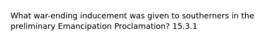 What war-ending inducement was given to southerners in the preliminary Emancipation Proclamation? 15.3.1