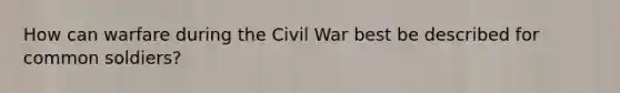 How can warfare during the Civil War best be described for common soldiers?