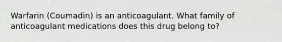 Warfarin (Coumadin) is an anticoagulant. What family of anticoagulant medications does this drug belong to?