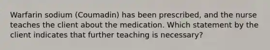 Warfarin sodium (Coumadin) has been prescribed, and the nurse teaches the client about the medication. Which statement by the client indicates that further teaching is necessary?