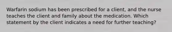 Warfarin sodium has been prescribed for a client, and the nurse teaches the client and family about the medication. Which statement by the client indicates a need for further teaching?