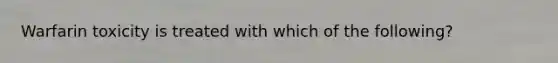 Warfarin toxicity is treated with which of the following?