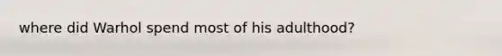 where did Warhol spend most of his adulthood?