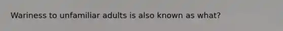 Wariness to unfamiliar adults is also known as what?