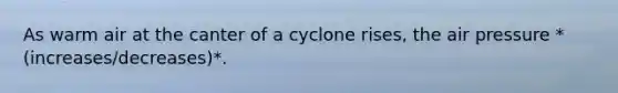 As warm air at the canter of a cyclone rises, the air pressure *(increases/decreases)*.