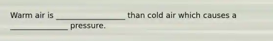 Warm air is __________________ than cold air which causes a _______________ pressure.