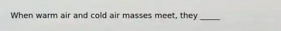 When warm air and cold air masses meet, they _____