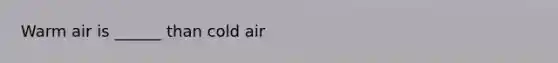 Warm air is ______ than cold air