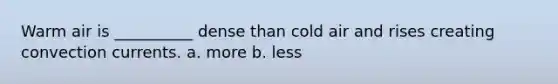 Warm air is __________ dense than cold air and rises creating convection currents. a. more b. less