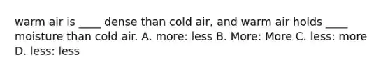 warm air is ____ dense than cold air, and warm air holds ____ moisture than cold air. A. more: less B. More: More C. less: more D. less: less