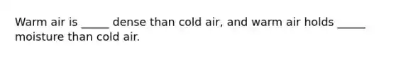 Warm air is _____ dense than cold air, and warm air holds _____ moisture than cold air.