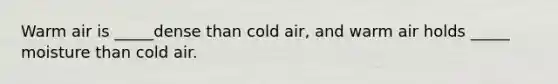 Warm air is _____dense than cold air, and warm air holds _____ moisture than cold air.