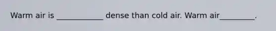 Warm air is ____________ dense than cold air. Warm air_________.