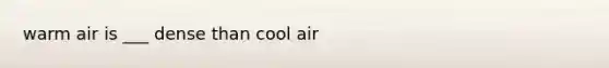 warm air is ___ dense than cool air