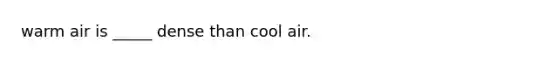 warm air is _____ dense than cool air.