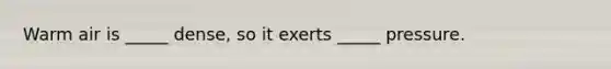 Warm air is _____ dense, so it exerts _____ pressure.