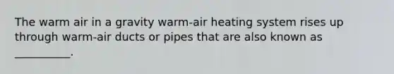 The warm air in a gravity warm-air heating system rises up through warm-air ducts or pipes that are also known as __________.