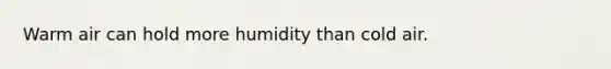 Warm air can hold more humidity than cold air.