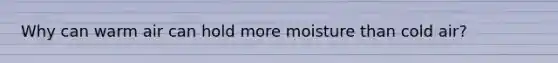 Why can warm air can hold more moisture than cold air?