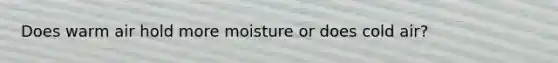 Does warm air hold more moisture or does cold air?