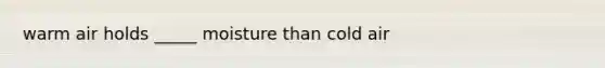 warm air holds _____ moisture than cold air