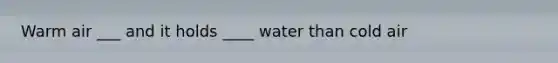 Warm air ___ and it holds ____ water than cold air