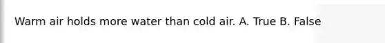 Warm air holds more water than cold air. A. True B. False