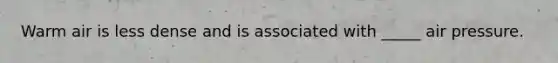 Warm air is less dense and is associated with _____ air pressure.