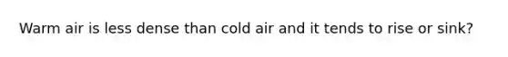 Warm air is less dense than cold air and it tends to rise or sink?