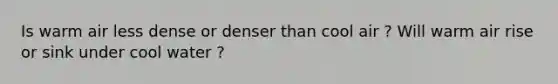 Is warm air less dense or denser than cool air ? Will warm air rise or sink under cool water ?