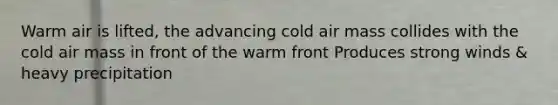 Warm air is lifted, the advancing cold air mass collides with the cold air mass in front of the warm front Produces strong winds & heavy precipitation