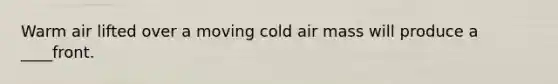 Warm air lifted over a moving cold air mass will produce a ____front.