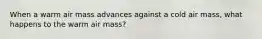 When a warm air mass advances against a cold air mass, what happens to the warm air mass?